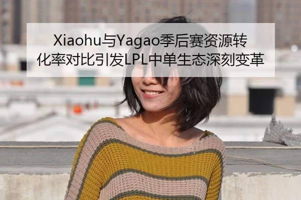 Xiaohu与Yagao季后赛资源转化率对比引发LPL中单生态深刻变革
