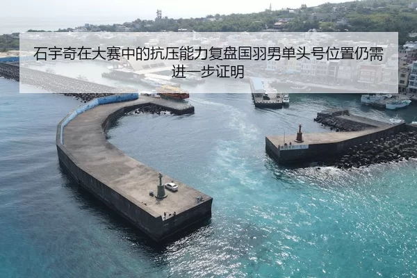 石宇奇在大赛中的抗压能力复盘国羽男单头号位置仍需进一步证明 | huatihui