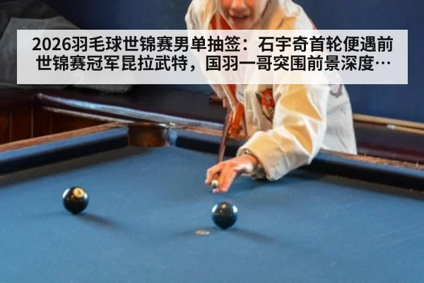 2026羽毛球世锦赛男单抽签：石宇奇首轮便遇前世锦赛冠军昆拉武特，国羽一哥突围前景深度分析 | huatihui