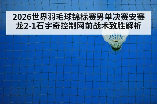 2026世界羽毛球锦标赛男单决赛安赛龙2-1石宇奇控制网前战术致胜解析 | huatihui