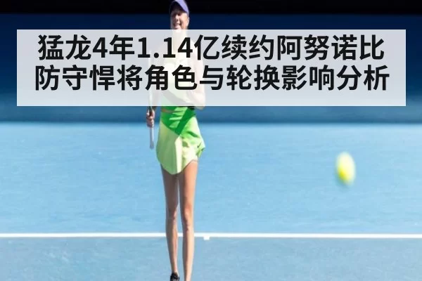 猛龙4年1.14亿续约阿努诺比 防守悍将角色与轮换影响分析 | huatihui