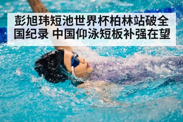 彭旭玮短池世界杯柏林站破全国纪录 中国仰泳短板补强在望