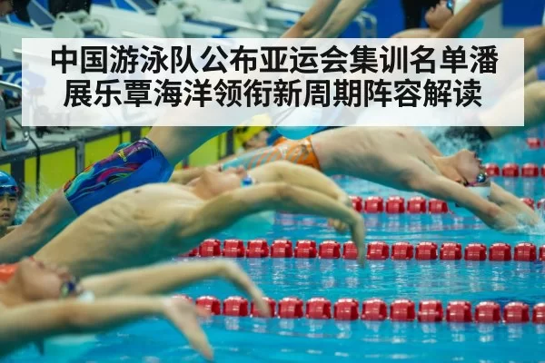 中国游泳队公布亚运会集训名单潘展乐覃海洋领衔新周期阵容解读