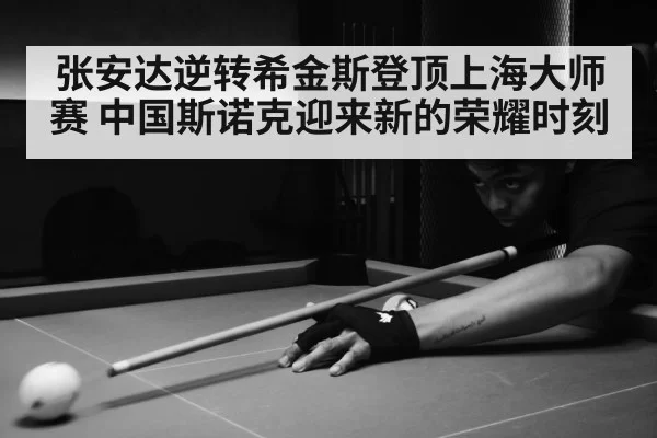 张安达逆转希金斯登顶上海大师赛 中国斯诺克迎来新的荣耀时刻
