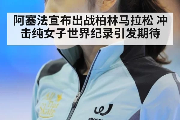 阿塞法宣布出战柏林马拉松 冲击纯女子世界纪录引发期待 | huatihui